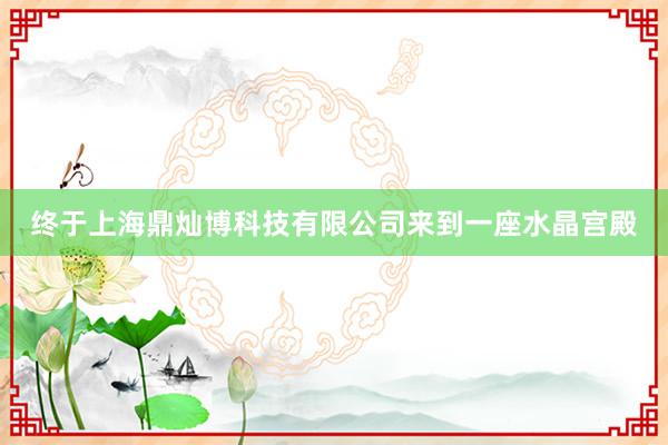 终于上海鼎灿博科技有限公司来到一座水晶宫殿
