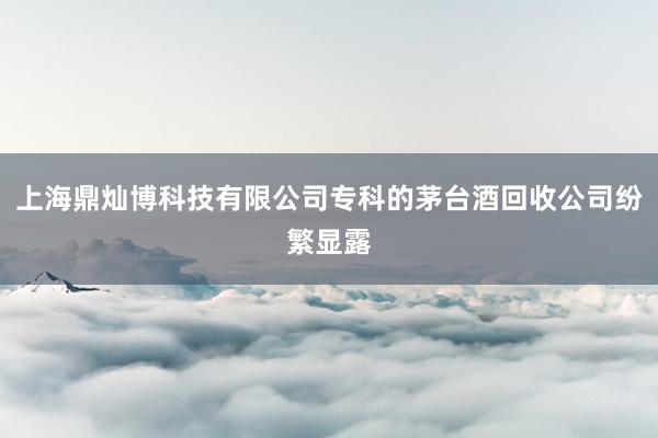 上海鼎灿博科技有限公司专科的茅台酒回收公司纷繁显露