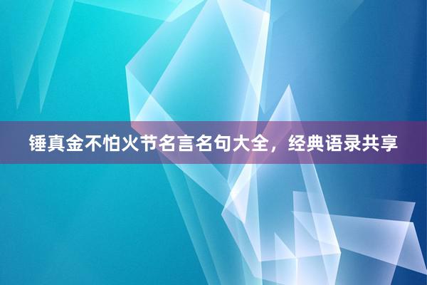 锤真金不怕火节名言名句大全，经典语录共享
