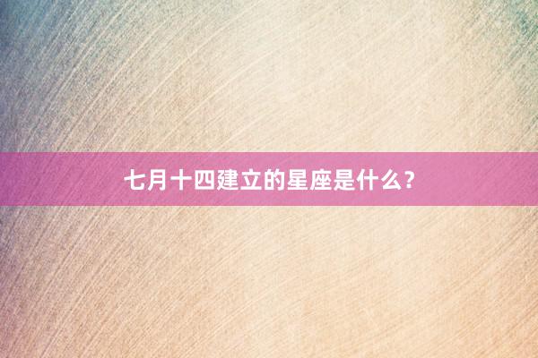 七月十四建立的星座是什么？