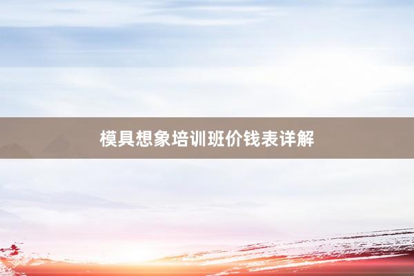 模具想象培训班价钱表详解