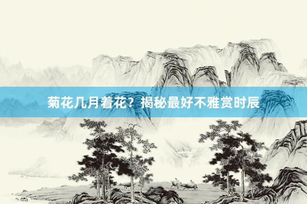 菊花几月着花？揭秘最好不雅赏时辰