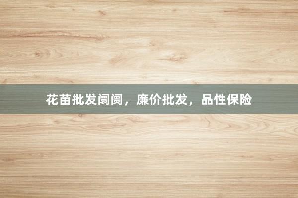 花苗批发阛阓，廉价批发，品性保险