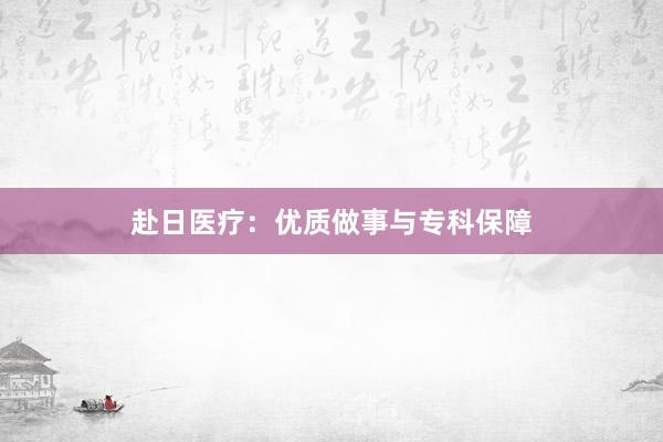 赴日医疗：优质做事与专科保障