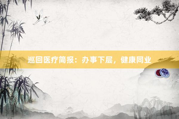 巡回医疗简报：办事下层，健康同业