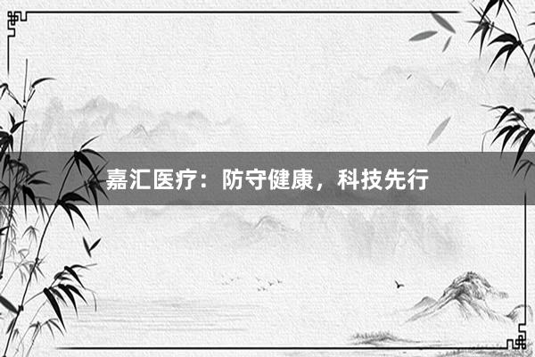 嘉汇医疗：防守健康，科技先行