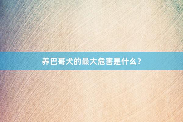 养巴哥犬的最大危害是什么？