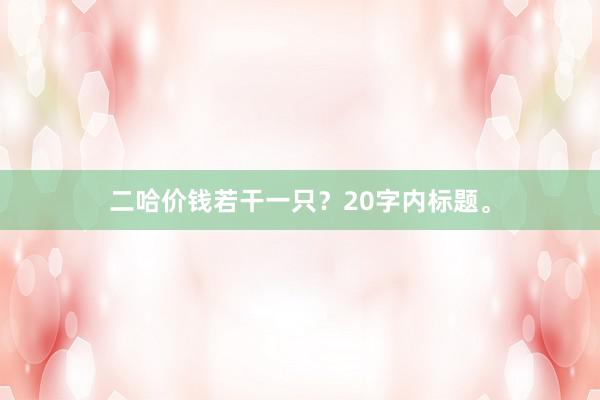 二哈价钱若干一只？20字内标题。