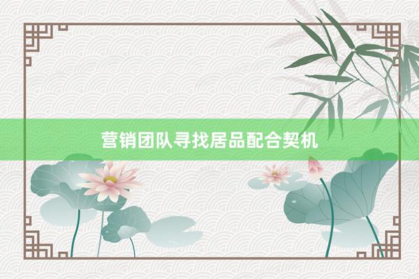 营销团队寻找居品配合契机